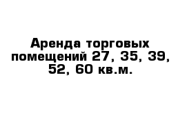 Аренда торговых помещений 27, 35, 39, 52, 60 кв.м.